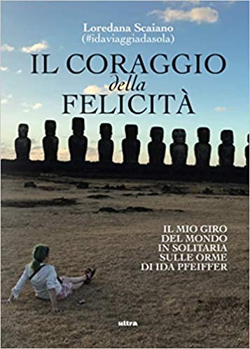 il coraggio della felicita il mio giro del mondo in solitaria sulle orme di ida pfeiffer di loredana scaiano segnalazione